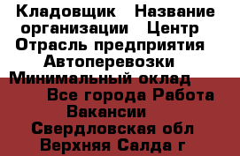 Кладовщик › Название организации ­ Центр › Отрасль предприятия ­ Автоперевозки › Минимальный оклад ­ 40 000 - Все города Работа » Вакансии   . Свердловская обл.,Верхняя Салда г.